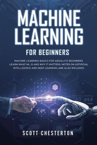 Machine Learning for Beginners: Machine Learning Basics for Absolute Beginners. Learn What ML Is and Why It Matters. Notes on Artificial Intelligence and Deep Learning are also included (Paperback)