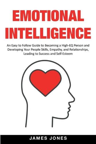 Emotional Intelligence: An Easy to Follow Guide to Becoming a High-EQ Person and Developing Your People Skills, Empathy and Relationships, Leading to Success and Self-Esteem (Paperback)