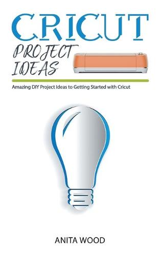 Cricut Project Ideas: Amazing DIY Project Ideas to Getting Started with Cricut (Hardback)