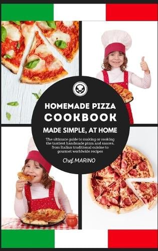 HOMEMADE PIZZA COOKBOOK Made Simple, at Home - The ultimate Guide to Making or Cooking the Tastiest Handmade Pizza and Sauces, from Italian Traditional Cuisine to Gourmet Worldwide Recipes (Hardback)