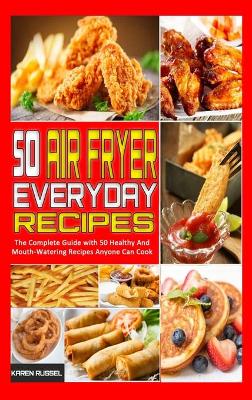 50 Air Fryer Everyday Recipes: The Complete Guide with 50 Healthy And Mouth-Watering Recipes Anyone Can Cook (Hardback)