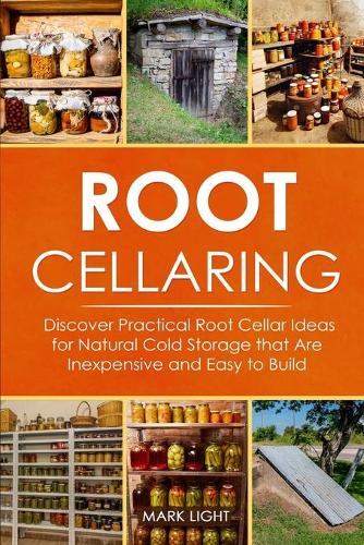 Root Cellaring: Discover Practical Root Cellar Ideas for Natural Cold Storage that Are Inexpensive and Easy to Build (Paperback)