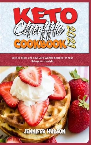 Keto Chaffle Cookbook 2021: Easy-to-Make and Low-Carb Waffles Recipes for Your Ketogenic Lifestyle (Hardback)