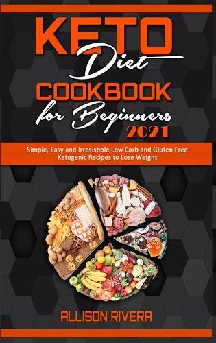 Keto Diet Cookbook for Beginners 2021: Simple, Easy and Irresistible Low Carb and Gluten Free Ketogenic Recipes to Lose Weight (Hardback)