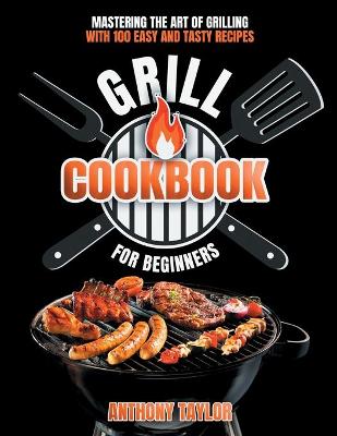 Grill Cookbook For Beginners: Mastering the Art of Grilling with Easy and Tasty Recipes (Paperback)