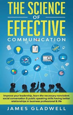 The Science Of Effective Communication: Improve Your Leadership, Learn The Necessary Nonviolent Social Conversation and Public Speaking Skills Having Better Relationships In Business Professional and Life (Hardback)