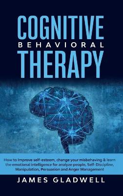 Cognitive Behavioral Therapy: How to Improve Self-Esteem, Change your misbehaving and learn the emotional intelligence for analyze people, Self-Discipline, Manipulation, Persuasion and Anger Management (Hardback)