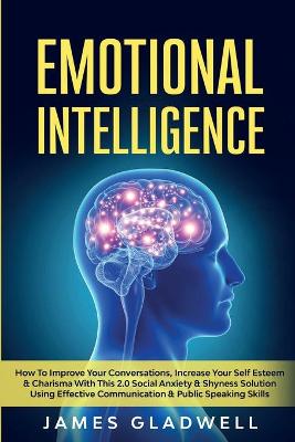 Emotional Intelligence: How To Improve Your Conversations, Increase Your Self Esteem and Charisma With This 2.0 Social Anxiety and Shyness Solution Using Effective Communication and Public Speaking Skills (Paperback)