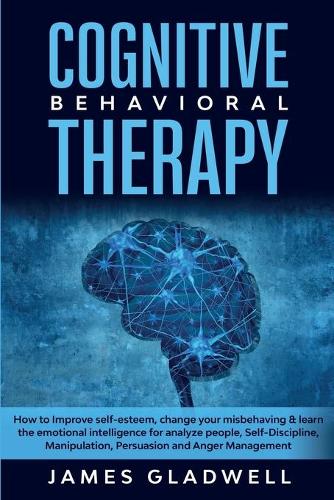 Cognitive Behavioral Therapy: How to Improve Self-Esteem, Change your misbehaving and learn the emotional intelligence for analyze people, Self-Discipline, Manipulation, Persuasion and Anger Management (Paperback)