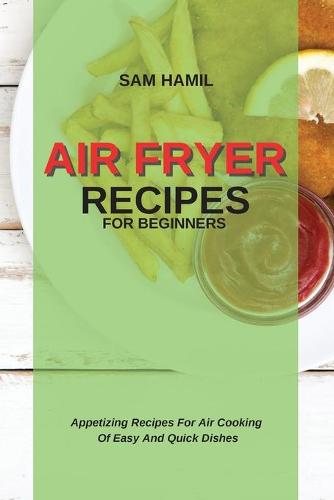 Air Fryer Recipes for Beginners: Appetizing Recipes For Air Cooking Of Easy And Quick Dishes (Paperback)
