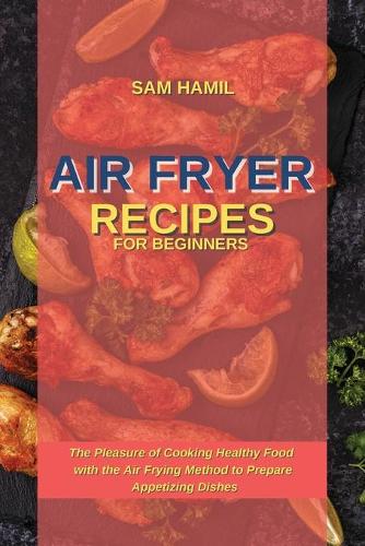 Air Fryer Recipes for Beginners: The Pleasure of Cooking Healthy Food with the Air Frying Method to Prepare Appetizing Dishes (Paperback)