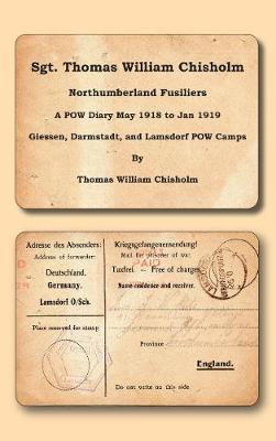 Sgt. Thomas William Chisholm - Northumberland Fusiliers: A POW Diary May 1918 - 2nd January 1919 Giessen, Darmstadt, & Lamsdorf POW Camps (Paperback)