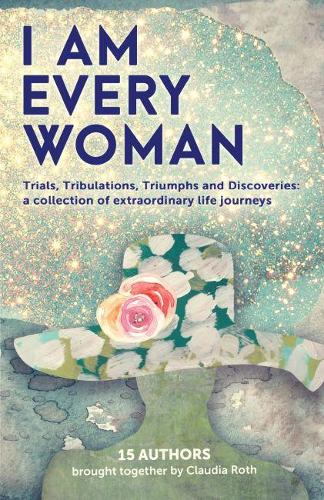 I AM EVERY WOMAN Trials, Tribulations, Triumphs and Discoveries: Trials, Tribulations, Triumphs and Discoveries; a collection of extraordinary life journeys (Paperback)
