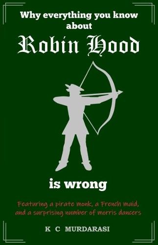 Why Everything You Know about Robin Hood Is Wrong: Featuring a pirate monk, a French maid, and a surprising number of morris dancers - Why Everything You Know...Is Wrong 1 (Paperback)