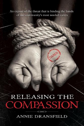 Releasing the Compassion: An expose of the threat that is binding the hands of our community's most needed carers (Paperback)