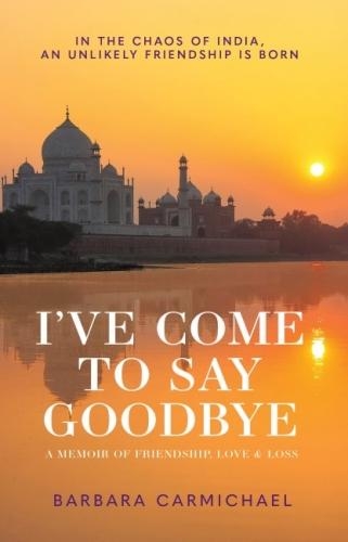 I've Come To Say Goodbye: In The Chaos Of India and Unlikely Friendship Is Born (Paperback)
