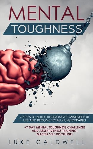 Mental Toughness: 6 Steps to Build the Strongest Mindset for Life and Become Totally Unstoppable! +7 Day Mental Toughness Challenge and Assertiveness Training. Master Self Discipline! (Paperback)