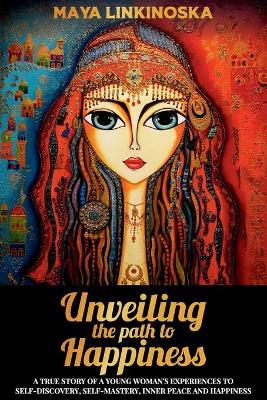 Unveiling the Path to Happiness: A True Story of a Young Woman's Experiences to Self-Discovery, Self-Mastery, Inner Peace and Happiness (Paperback)