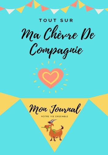 Tout Sur Ma Chevre De Compagnie: Mon Journal Notre Vie Ensemble - Tout Sur Mon Animal de Compagnie 1 (Paperback)