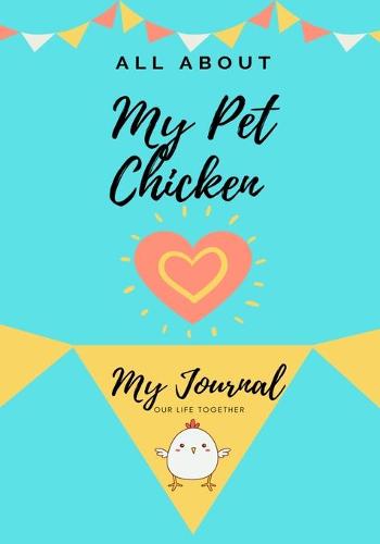 All About My Pet Chicken: My Journal Our Life Together - All about My Pet 1 (Paperback)