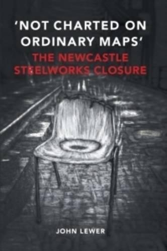 Not Charted on Ordinary Maps: The Newcastle Steelworks Closure (Paperback)