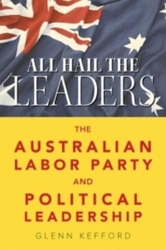 All Hail the Leaders: The Australian Labor Party and Political Leadership (Paperback)