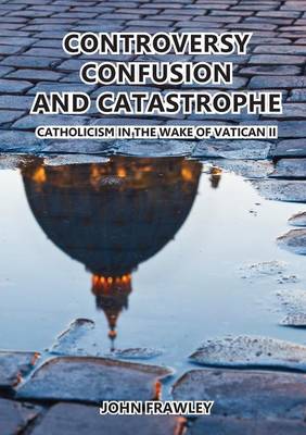 Controversy Confusion and Catastrophe - Catholicism in the Wake of Vatican II (Paperback)