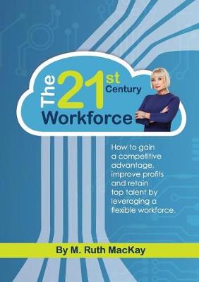 The 21st Century Workforce: How to Gain a Competitive Advantage, Improve Profits and Retain Top Talent by Leveraging a Flexible Workforce. (Paperback)