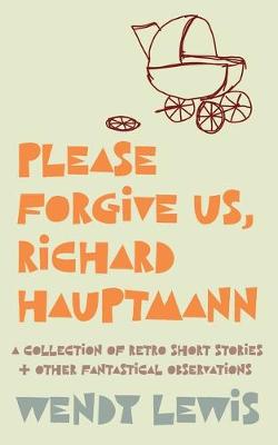 Please forgive us, Richard Hauptmann: a retro collection of short stories + other fantastical observations (Paperback)