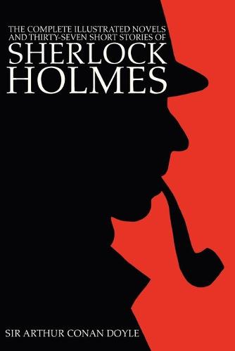 The Complete Illustrated Novels and Thirty-Seven Short Stories of Sherlock Holmes: A Study in Scarlet, The Sign of the Four, Hound of the Baskervilles, Valley of Fear, The Adventures, Memoirs & Return (Paperback)