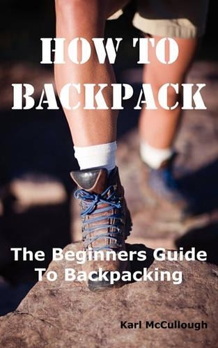 How to Backpack: The Beginners Guide to Backpacking Including How to Choose the Best Equipment and Gear, Trip Planning, Safety Matters and Much More. (Paperback)