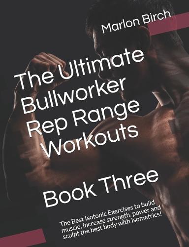 The Ultimate Bullworker Rep Range Workouts Book Three: The Best Isotonic Exercises to build muscle, increase strength, power and sculpt the best body with Isometrics! - Bullworker Power 5 (Paperback)