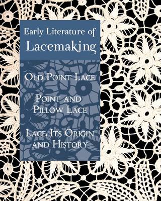 Early Literature of Lacemaking: Old Point Lace, Point and Pillow Lace, Lace: Its Origin and History (Paperback)