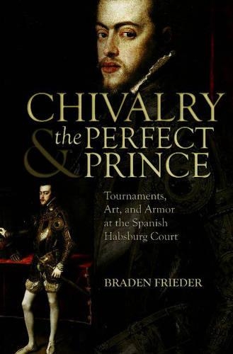 Chivalry and the Perfect Prince: Tournaments, Art, and Armor at the Spanish Habsburg Court - Sixteenth Century Essays & Studies 81 (Hardback)