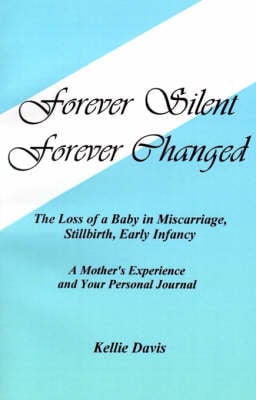 Forever Silent, Forever Changed: The Loss of a Baby in Miscarriage, Stillbirth, Early Infancy. A Mother's Experience and Your Personal Journal (Paperback)