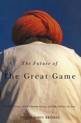 Future of the Great Game: Sir Olaf Caroe, India's Independence, and the Defense of Asia (Hardback)