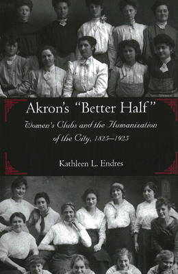Akron's "Better Half": Women's Clubs and the Humanization of the City, 1825-1925 (Paperback)