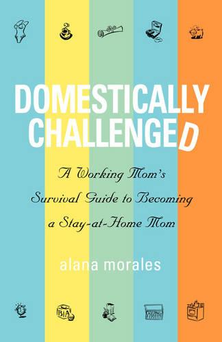 Domestically Challenged: A Working Mom's Survival Guide to Becoming a Stay-At-Home Mom (Paperback)