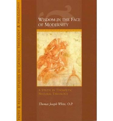 Wisdom in the Face of Modernity: A Study in Thomistic Natural Theology - Faith and Reason: Studies in Catholic Theology and Philosoph (Paperback)