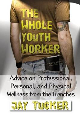 The Whole Youth Worker: Advice on Professional, Personal, and Physical Wellness from the Trenches (Paperback)