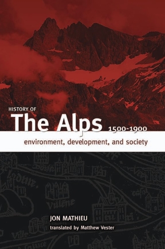 History of the Alps, 1500 - 1900: Environment, Development, and Society (Paperback)