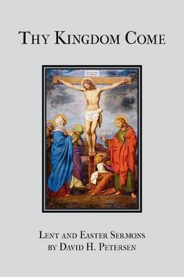Thy Kingdom Come: Lent and Easter Sermons by David H. Petersen (Paperback)