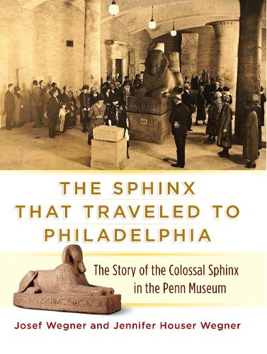 The Sphinx That Traveled to Philadelphia: The Story of the Colossal Sphinx in the Penn Museum (Hardback)