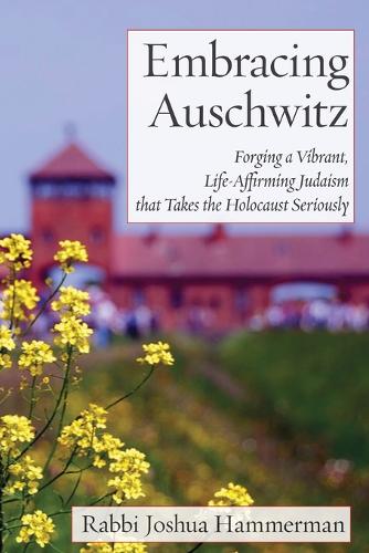 Embracing Auschwitz: Forging a Vibrant, Life-Affirming Judaism that Takes the Holocaust Seriously (Paperback)