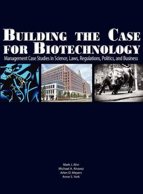 Building the Case for Biotechnology: Management Case Studies in Science, Laws, Regulations, Politics, and Business (Hardback)