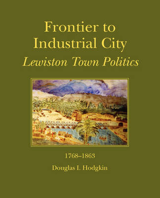 Frontier to Industrial City: Lewiston Town Politics 1768-1863 (Paperback)