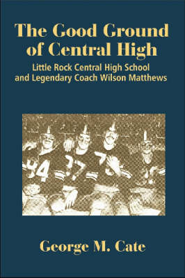The Good Ground of Central High: Little Rock Central High School and Legendary Coach Wilson Matthews (Hardback)