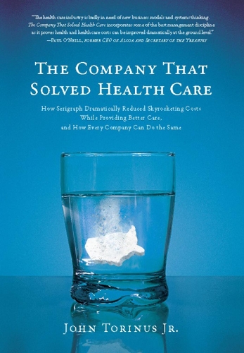 The Company That Solved Health Care: How Serigraph Dramatically Reduced Skyrocketing Costs While Providing Better Care, and How Every Company Can Do the Same (Hardback)