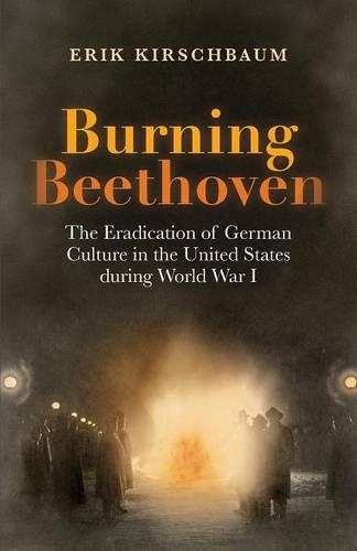 Burning Beethoven: The Eradication of German Culture in the United States During World War I (Paperback)