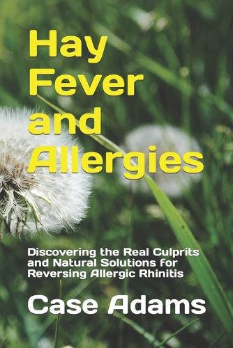 Hay Fever and Allergies: Discovering the Real Culprits and Natural Solutions for Reversing Allergic Rhinitis (Paperback)